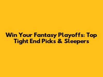 Win Your Fantasy Playoffs: Top Tight End Picks & Sleepers