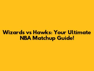 Wizards vs Hawks: Your Ultimate NBA Matchup Guide!