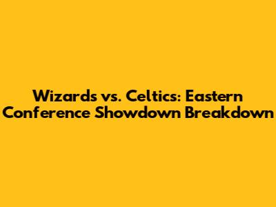 Wizards vs. Celtics: Eastern Conference Showdown Breakdown