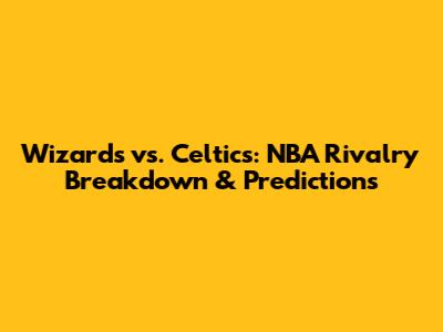 Wizards vs. Celtics: NBA Rivalry Breakdown & Predictions