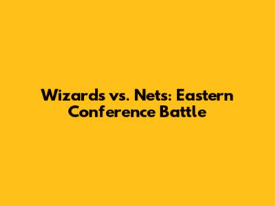 Wizards vs. Nets: Eastern Conference Battle