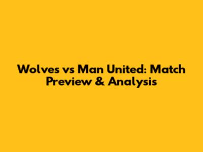 Wolves vs Man United: Match Preview & Analysis
