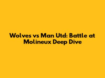 Wolves vs Man Utd: Battle at Molineux Deep Dive