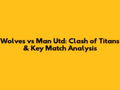 Wolves vs Man Utd: Clash of Titans & Key Match Analysis