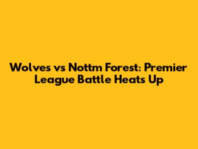 Wolves vs Nottm Forest: Premier League Battle Heats Up