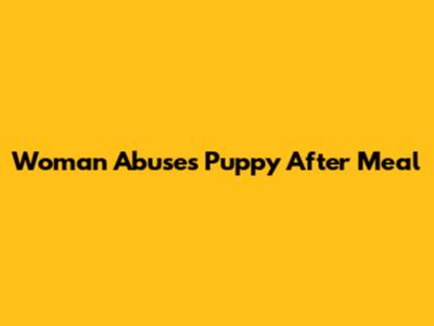Woman Abuses Puppy After Meal