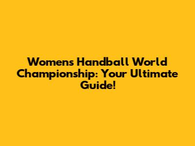 Women's Handball World Championship: Your Ultimate Guide!