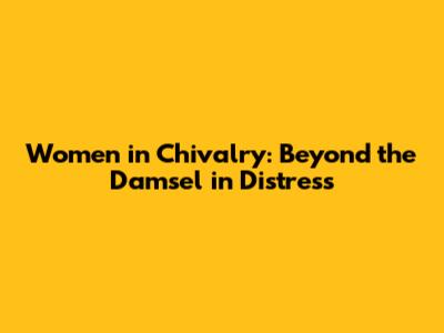 Women in Chivalry: Beyond the Damsel in Distress