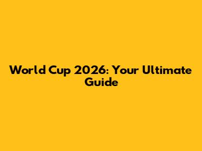 World Cup 2026: Your Ultimate Guide