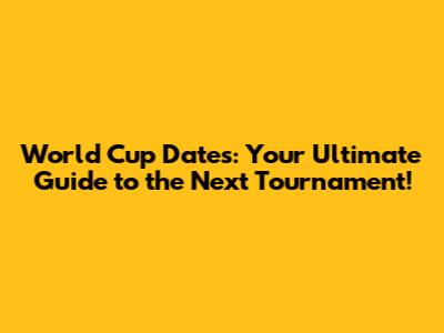 World Cup Dates: Your Ultimate Guide to the Next Tournament!