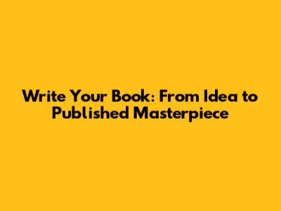 Write Your Book: From Idea to Published Masterpiece
