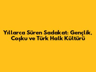 Yıllarca Süren Sadakat: Gençlik, Coşku ve Türk Halk Kültürü