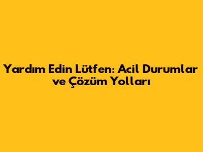 Yardım Edin Lütfen: Acil Durumlar ve Çözüm Yolları
