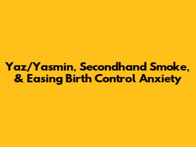 Yaz/Yasmin, Secondhand Smoke, & Easing Birth Control Anxiety