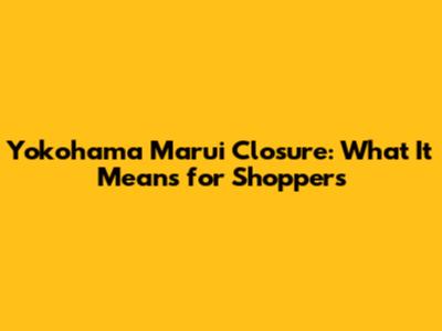 Yokohama Marui Closure: What It Means for Shoppers