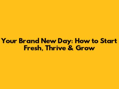 Your Brand New Day: How to Start Fresh, Thrive & Grow