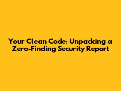 Your Clean Code: Unpacking a Zero-Finding Security Report