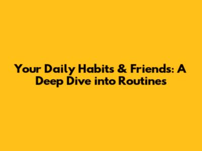 Your Daily Habits & Friends: A Deep Dive into Routines