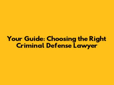 Your Guide: Choosing the Right Criminal Defense Lawyer