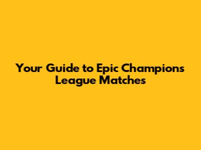 Your Guide to Epic Champions League Matches