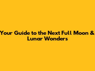 Your Guide to the Next Full Moon & Lunar Wonders