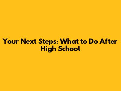 Your Next Steps: What to Do After High School