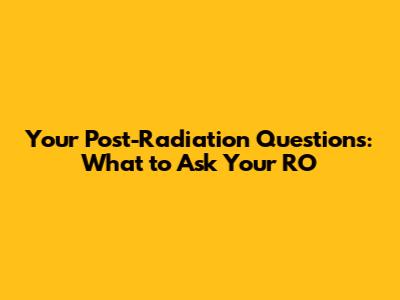 Your Post-Radiation Questions: What to Ask Your RO