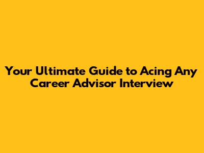 Your Ultimate Guide to Acing Any Career Advisor Interview