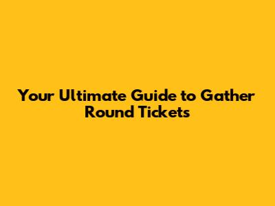 Your Ultimate Guide to Gather Round Tickets