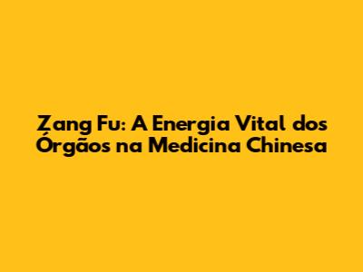 Zang Fu: A Energia Vital dos Órgãos na Medicina Chinesa