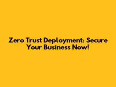 Zero Trust Deployment: Secure Your Business Now!