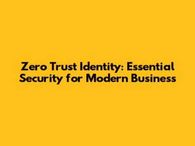 Zero Trust Identity: Essential Security for Modern Business