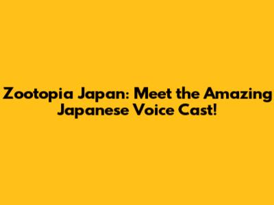 Zootopia Japan: Meet the Amazing Japanese Voice Cast!