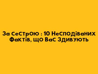 _За сестрою_: 10 Несподіваних Фактів, що Вас Здивують