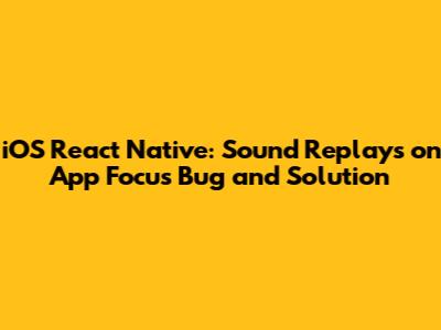 iOS React Native: Sound Replays on App Focus Bug and Solution